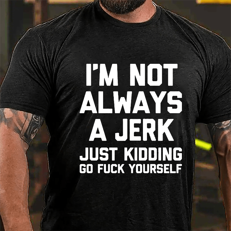 I'm Not Always A Jerk Just Kidding Go Fuck Yourself Cotton T-shirt