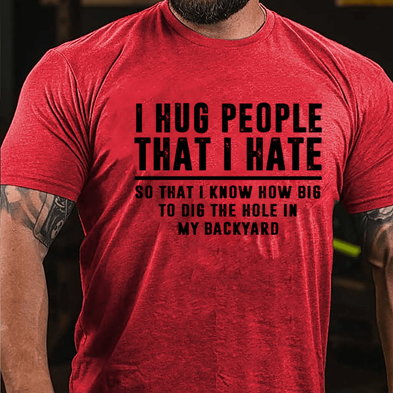 I Hug People That I Hate So That I Know How Big To Dig The Hole In My Backyard Cotton T-shirt