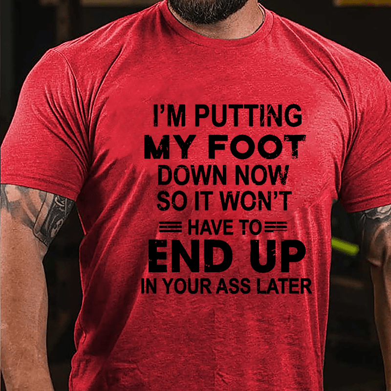 I'm Putting My Foot Down Now So It Won't Have To End Up In Your Ass Later Cotton T-shirt