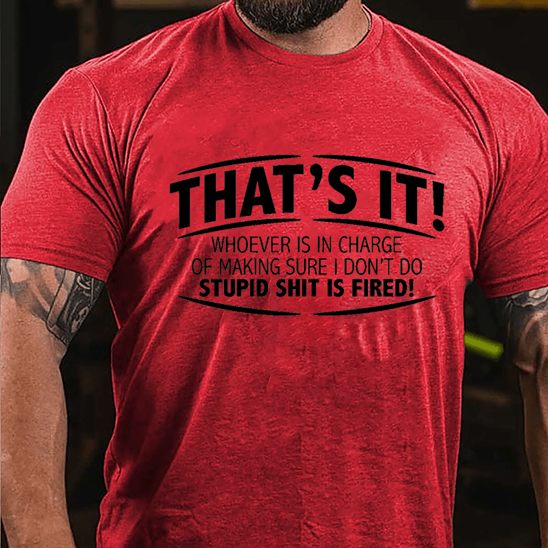 That's It Whoever Is In Charge Of Making Sure I Don't Do Stupid Shit Is Fired Cotton T-shirt