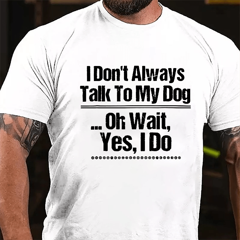 I Don't Always Talk To My Dog... Oh Wait Yes I Do Cotton T-shirt