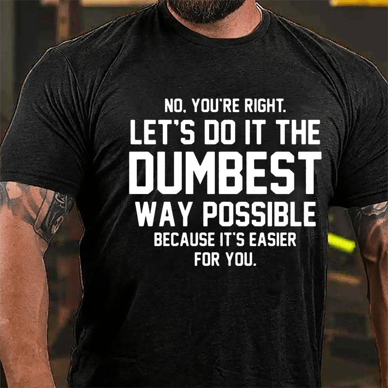 No You're Right Let's Do It The Dumbest Way Possible Because It's Easier For You Cotton T-shirt