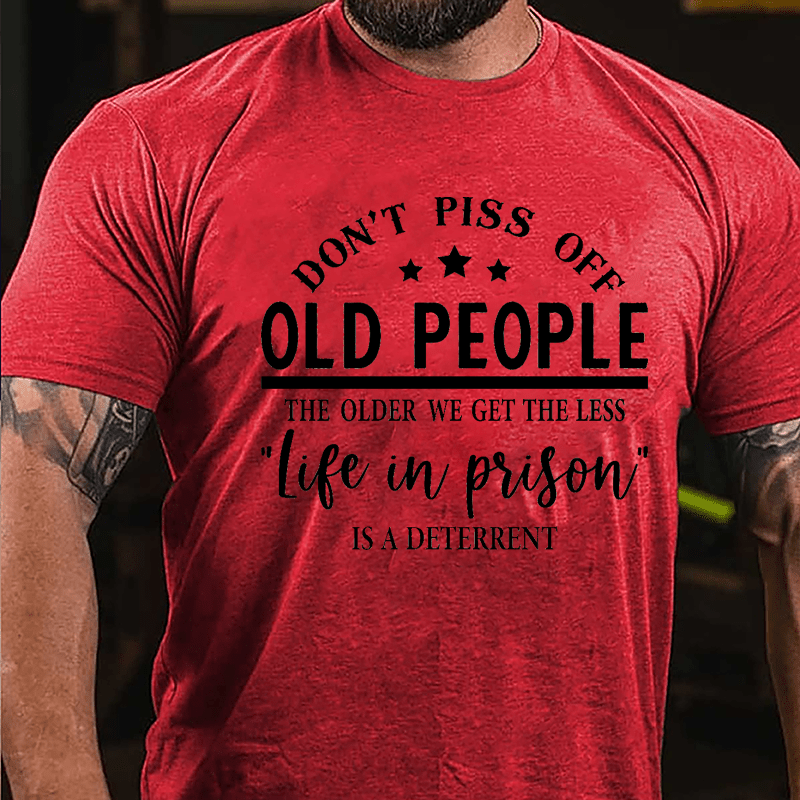 Men's Don't Piss Off Old People The Older We Get The Less "Life In Prison" Is A Deterrent Cotton T-shirt