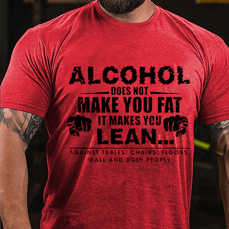 Alcohol Does Not Make You Fat It Makes You Lean... Against Tables Chairs Floors Wall And Ugly People Cotton T-shirt
