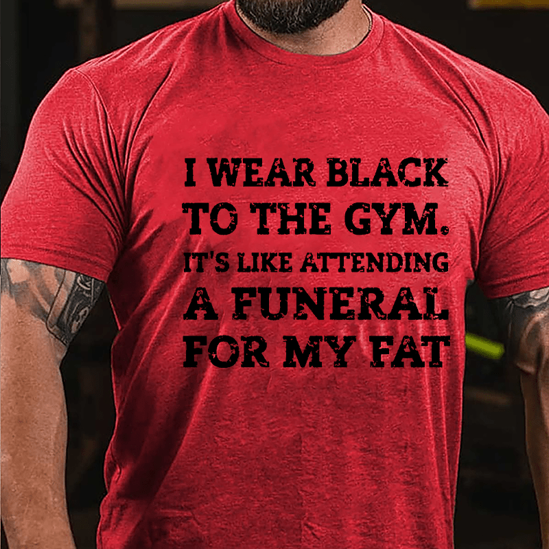 I Wear Black To The Gym It's Like Attending A Funeral For My Fat Cotton T-shirt