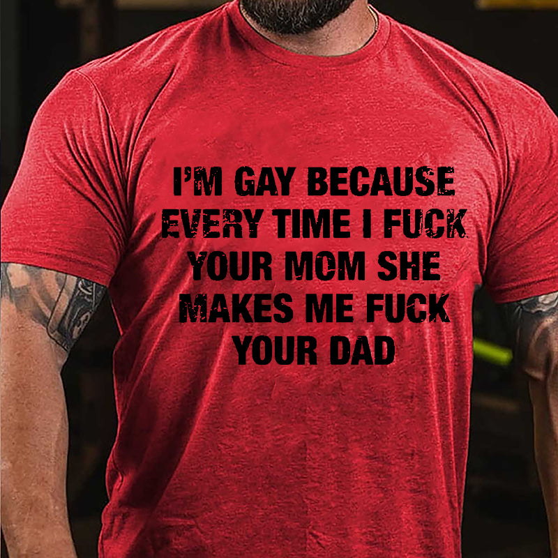 I'm Gay Because Every Time I Fuck Your Mom She Makes Me Fuck Your Dad Cotton T-shirt