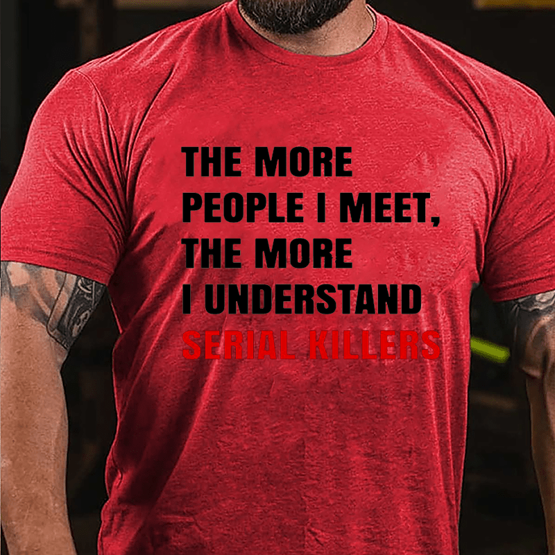 The More People I Meet The More I Understand Serial Killers Cotton T-shirt