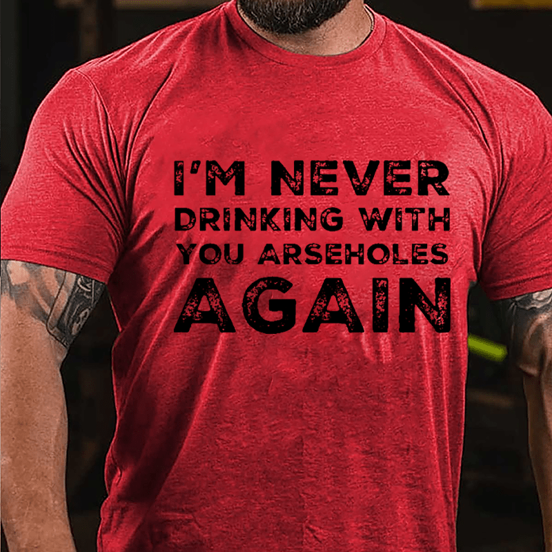 I'm Never Drinking With You Arseholes Again Cotton T-shirt