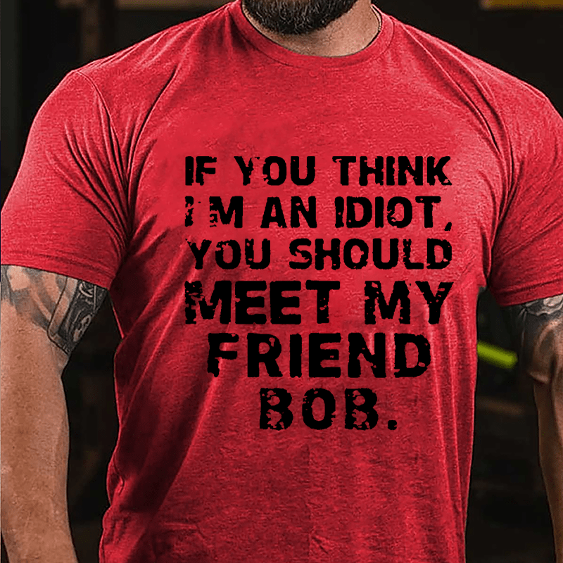 If You Think I'm An Idiot You Should Meet My Friend Bob Cotton T-shirt