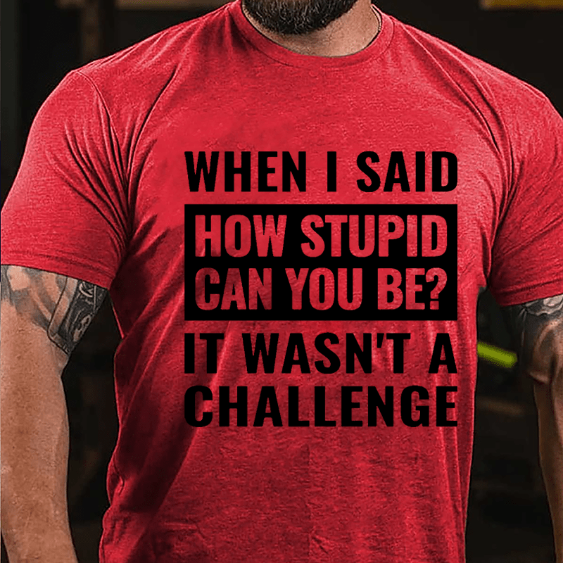 When I Said How Stupid Can You Be? It Wasn't A Challenge Cotton T-shirt