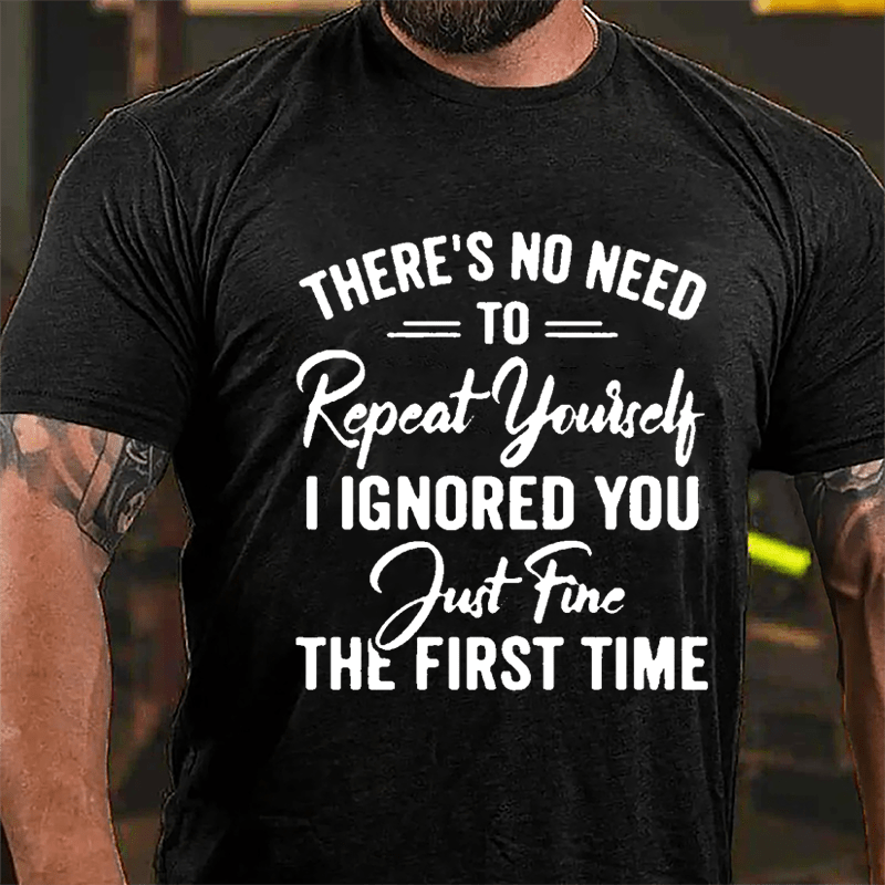 There's No Need To Repeat Yourself I Ignored You Just Fine The First Time Cotton T-shirt