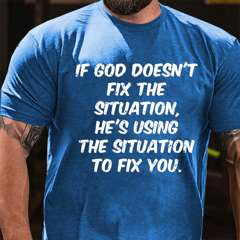 If God Doesn't Fix The Situation He's Using The Situation To Fix You Cotton T-shirt