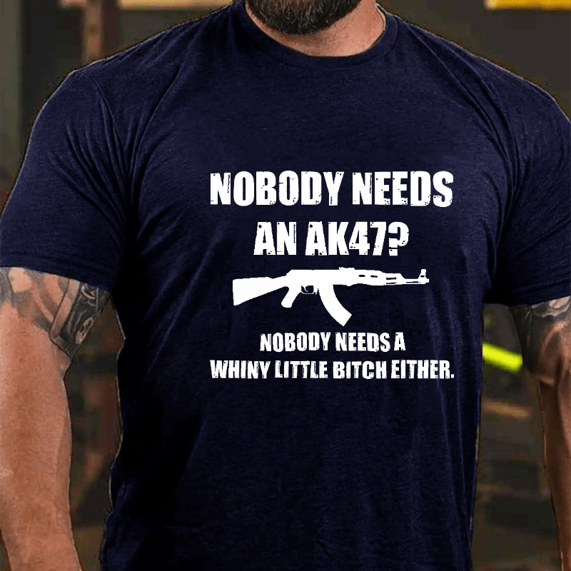 Nobody Needs An Ak 47 Nobody Needs A Whiny Little Bitch Either Saying Cotton T-shirt