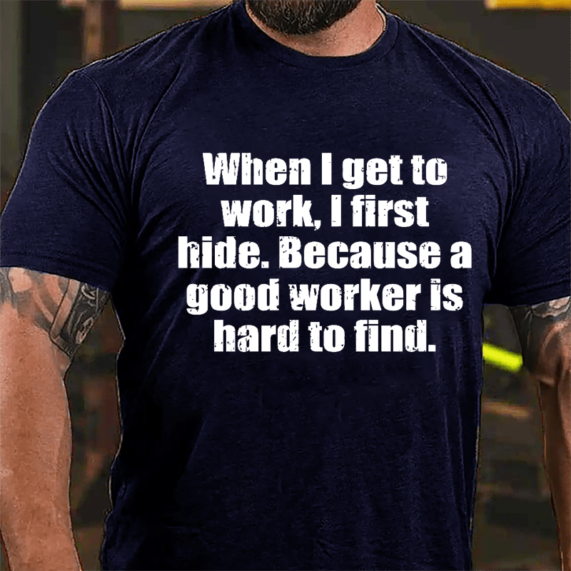 When I Get To Work I First Hide Because A Good Worker Is Hard To Find Funny Cotton T-shirt