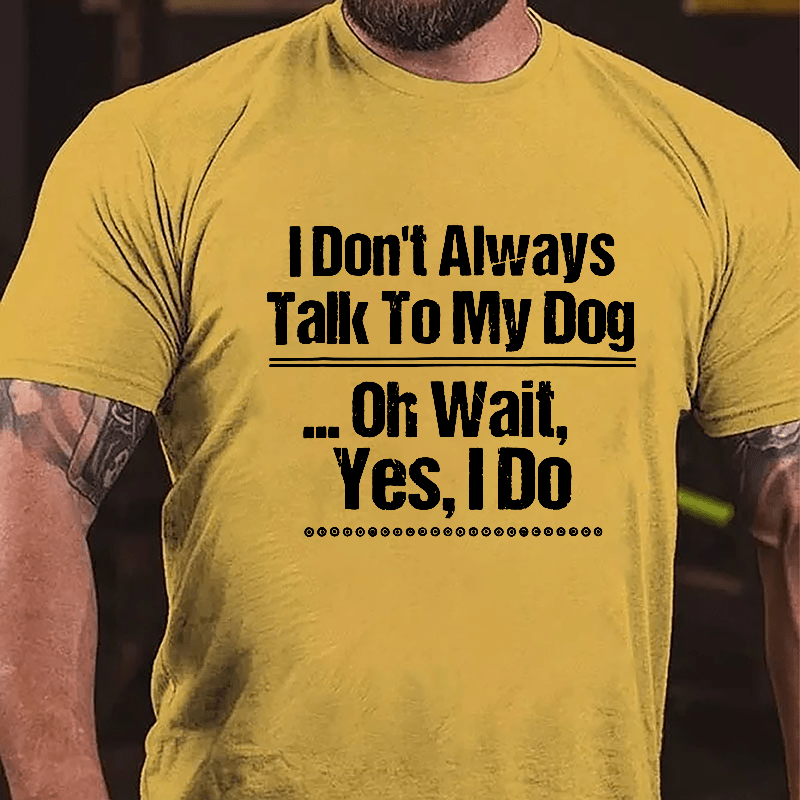 I Don't Always Talk To My Dog... Oh Wait Yes I Do Cotton T-shirt