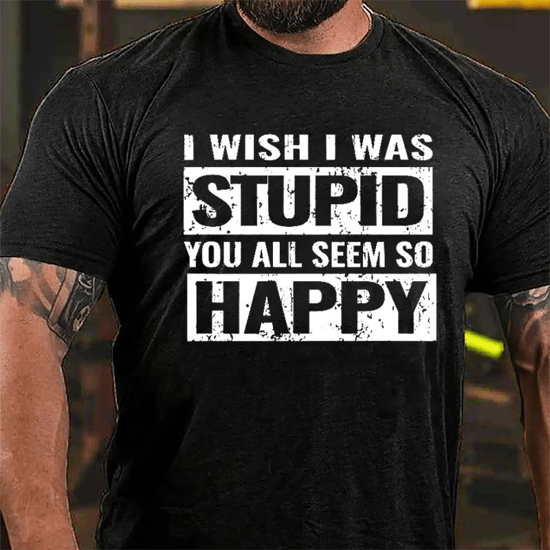 I Wish I Was Stupid You All Seem So Happy Cotton T-shirt