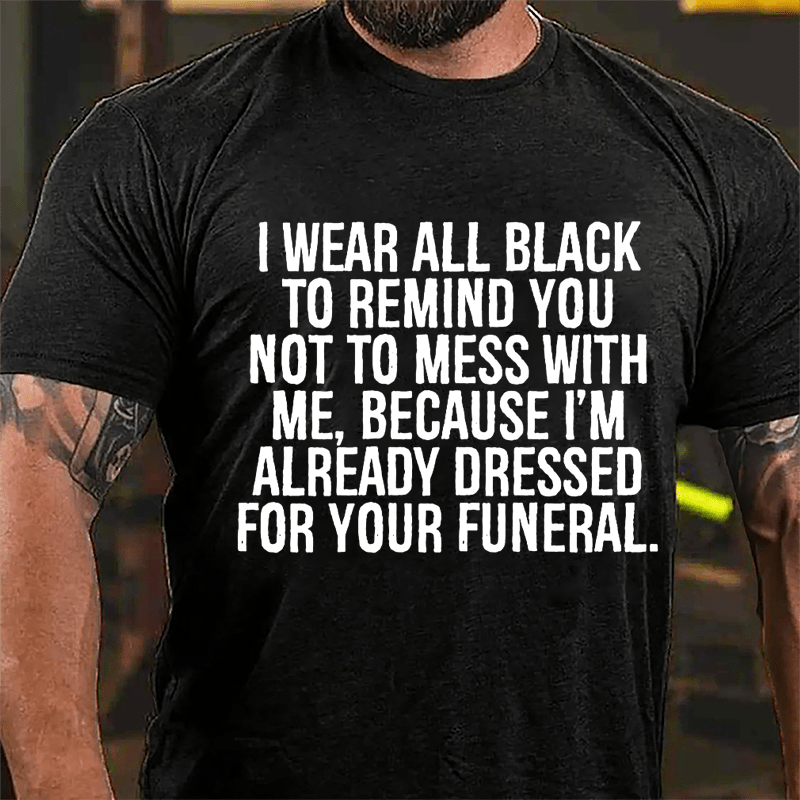 I Wear All Black To Remind You Not To Mess With Me Because I'm Already Dressed For Your Funeral Cotton T-shirt