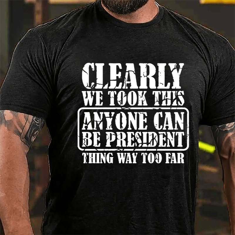 Clearly We Took This "Anyone Can Be President" Thing Way Too Far Cotton T-shirt