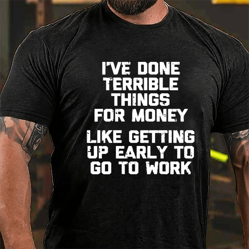 I've Done Terrible Things For Money Like Getting Up Early To Go To Work Cotton T-shirt