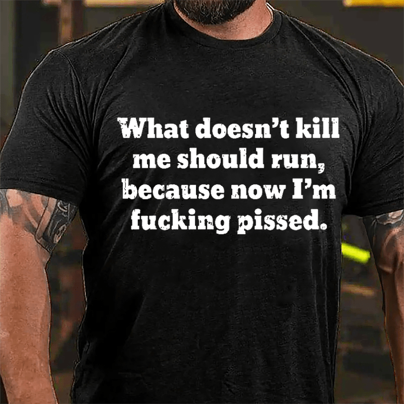 What Doen't Kill Me Should Run Because Now I'm Fucking Pissed Cotton T-shirt