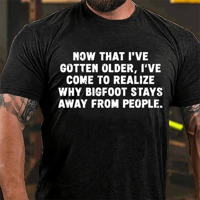 Now That I've Gotten Older I've Come To Realize Why Bigfoot Stays Away From People Sarcastic Cotton T-shirt