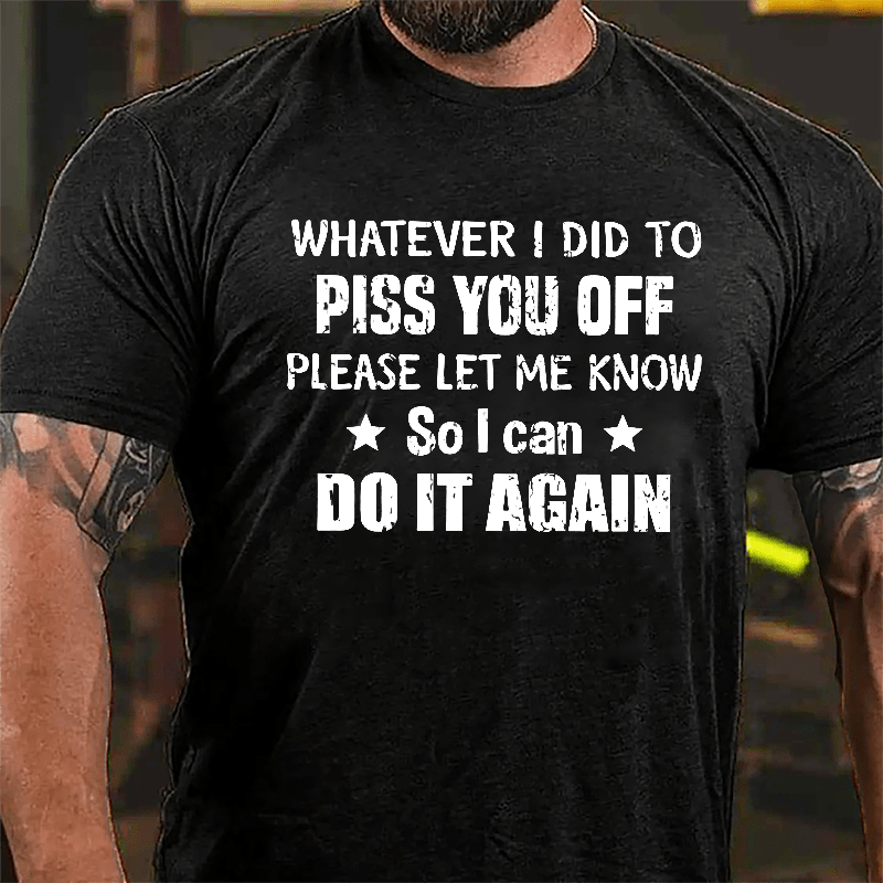 Whatever I Did To Piss You Off Please Let Me Know So I Can Do It Again Cotton T-shirt