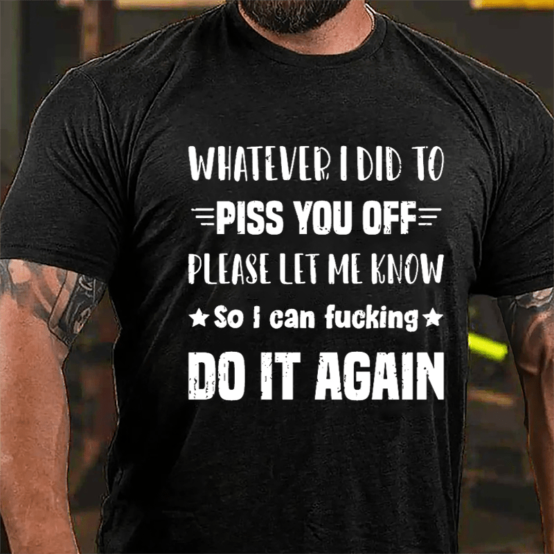 Whatever I Did To Piss You Off Please Let Me Know So I Can Fucking Do It Again Cotton T-shirt