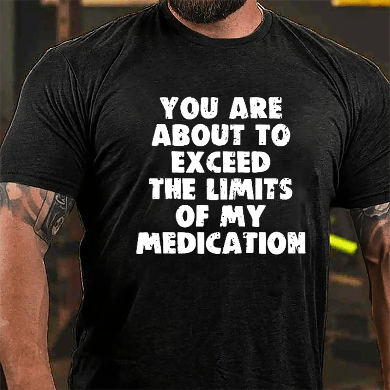 You Are About To Exceed The Limits Of My Medication Cotton T-shirt