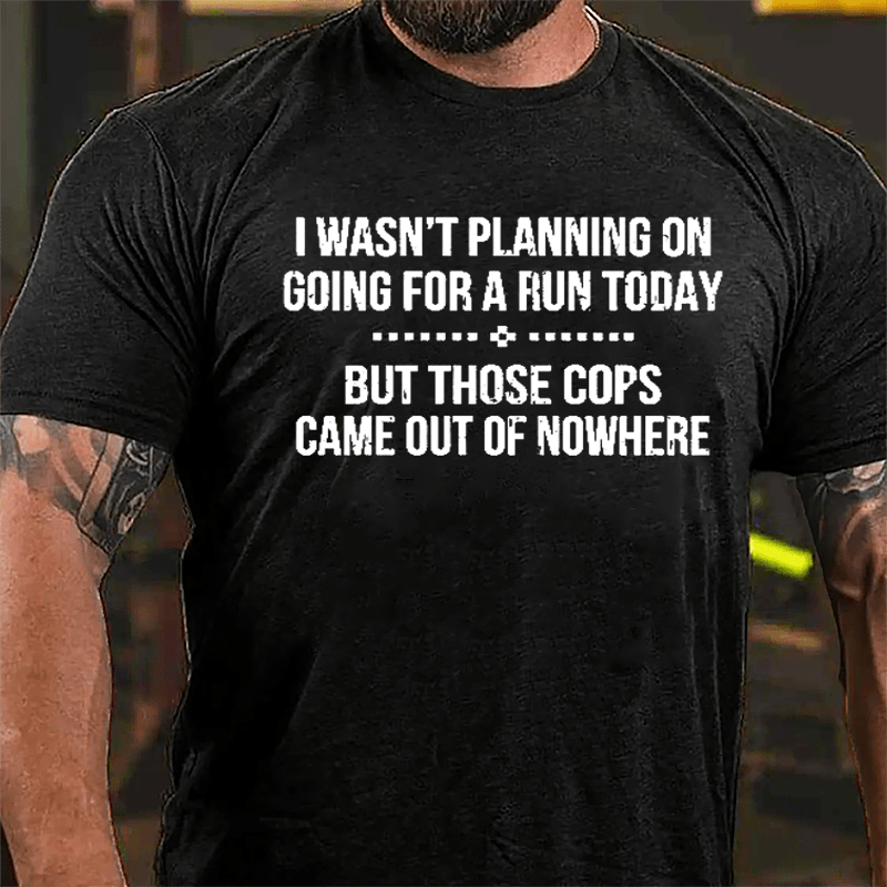 I Wasn't Planning On Going For A Run Today But Those Cops Came Out Of Nowhere Cotton T-shirt