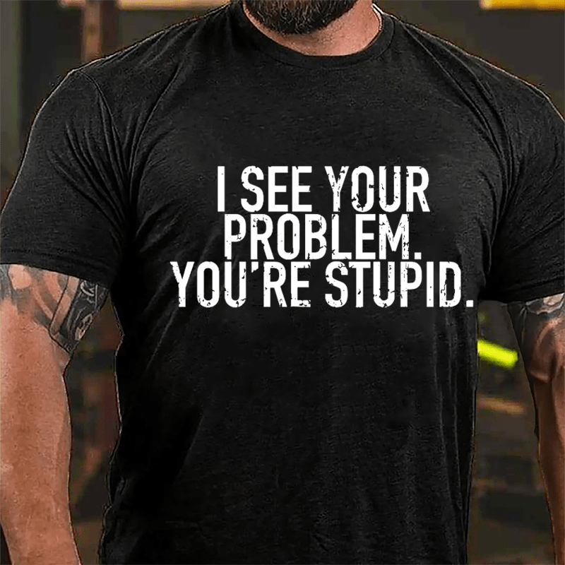 I See Your Problem You're Stupid Sarcastic Cotton T-shirt