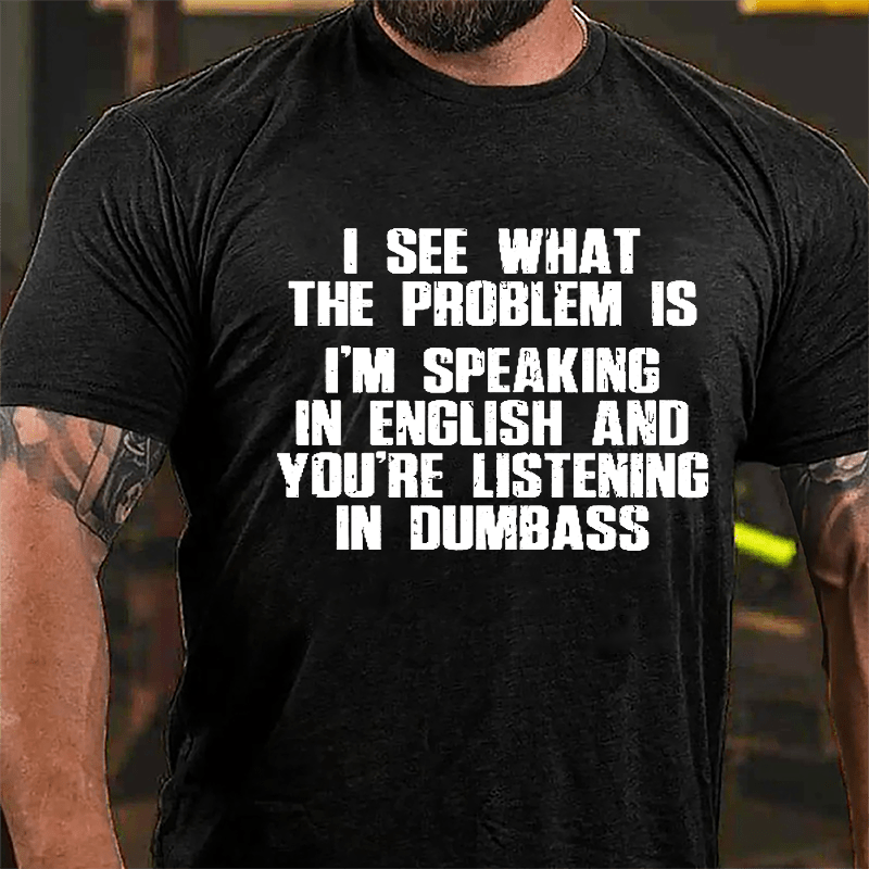 I See What The Problem Is I'm Speaking In English And You're Listening In Dumbass Cotton T-shirt