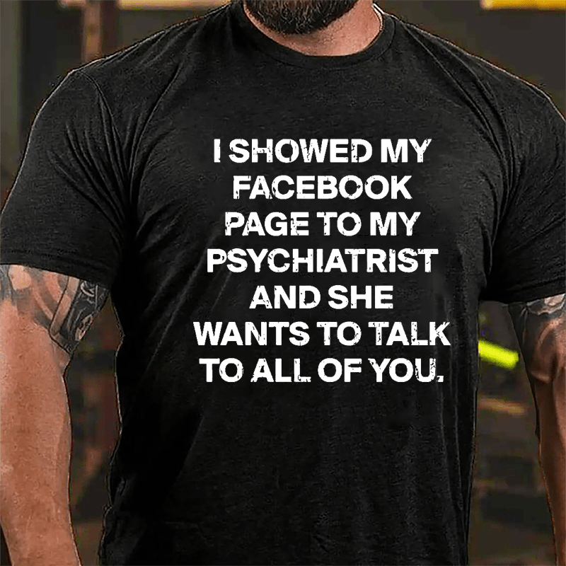 I Showed My Facebook Page To My Psychiatrist And She Wants To Talk To All Of You Cotton T-shirt