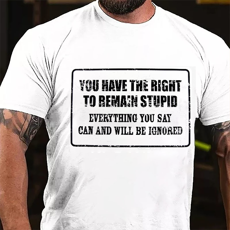 You Have The Right To Remain Stupid Everything You Say Can And Will Be Ignored Cotton T-Shirt