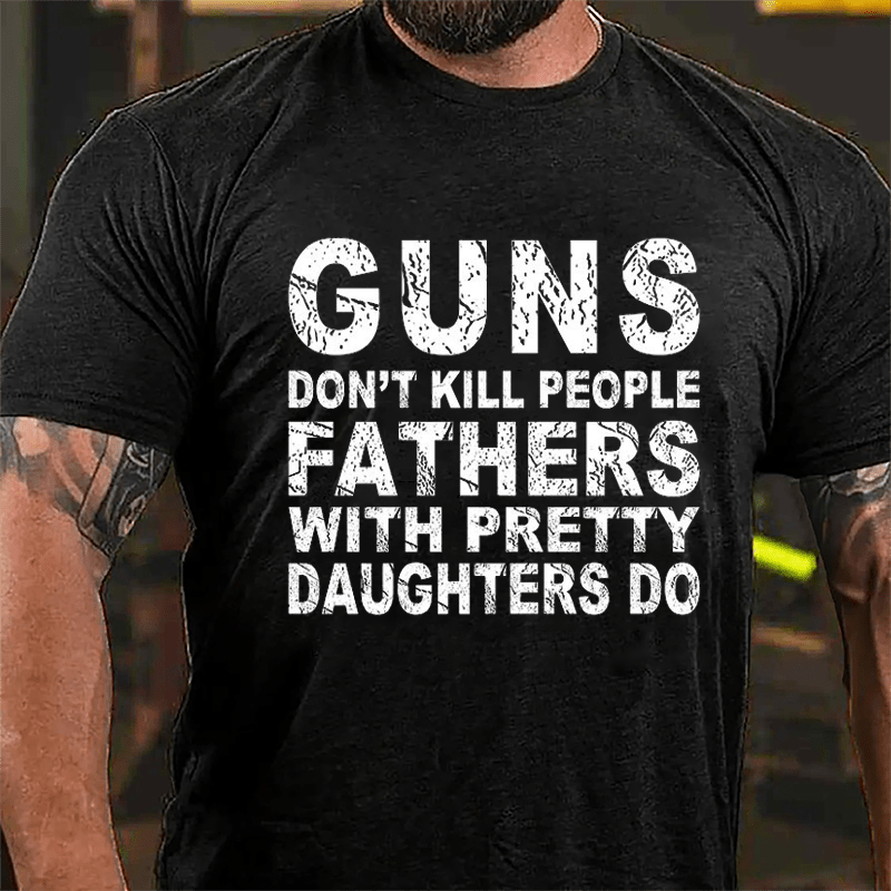 Guns Don't Kill People Fathers With Pretty Daughters Do Cotton T-shirt