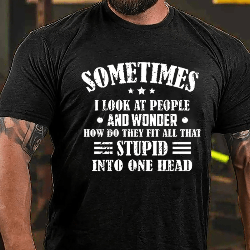 Sometimes I Look At People And Wonder How Do They Fit All That Stupid Into One Head Cotton T-shirt