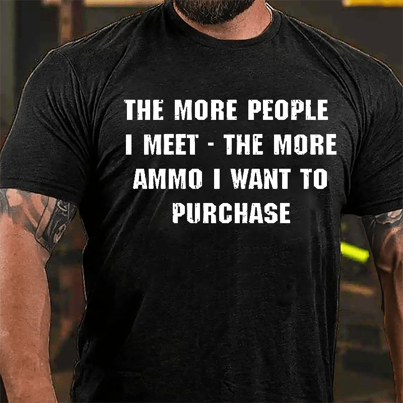 The More People I Meet The More Ammo I Want To Purchase Cotton T-shirt