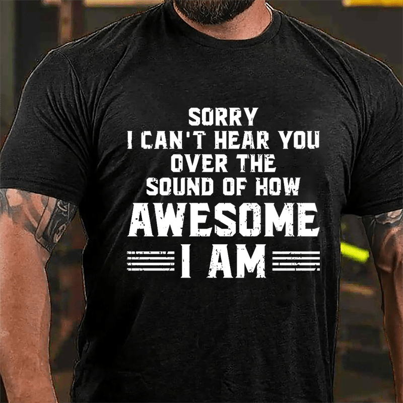 Sorry I Can't Hear You Over The Sound Of How Awesome I Am Cotton T-shirt