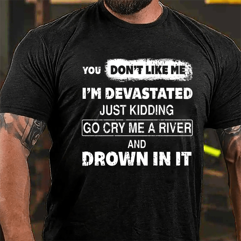 You Don't Like Me I'm Devastated Just Kidding Go Cry Me A River And Drown In It Cotton T-shirt