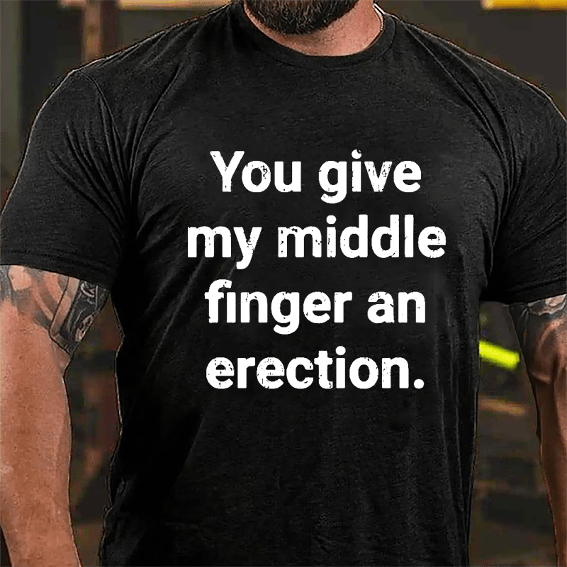 You Give My Middle Finger An Erection Funny Cotton T-shirt