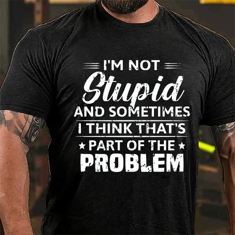 I'm Not Stupid And Sometimes I Think That's Part Of The Problem Cotton T-shirt