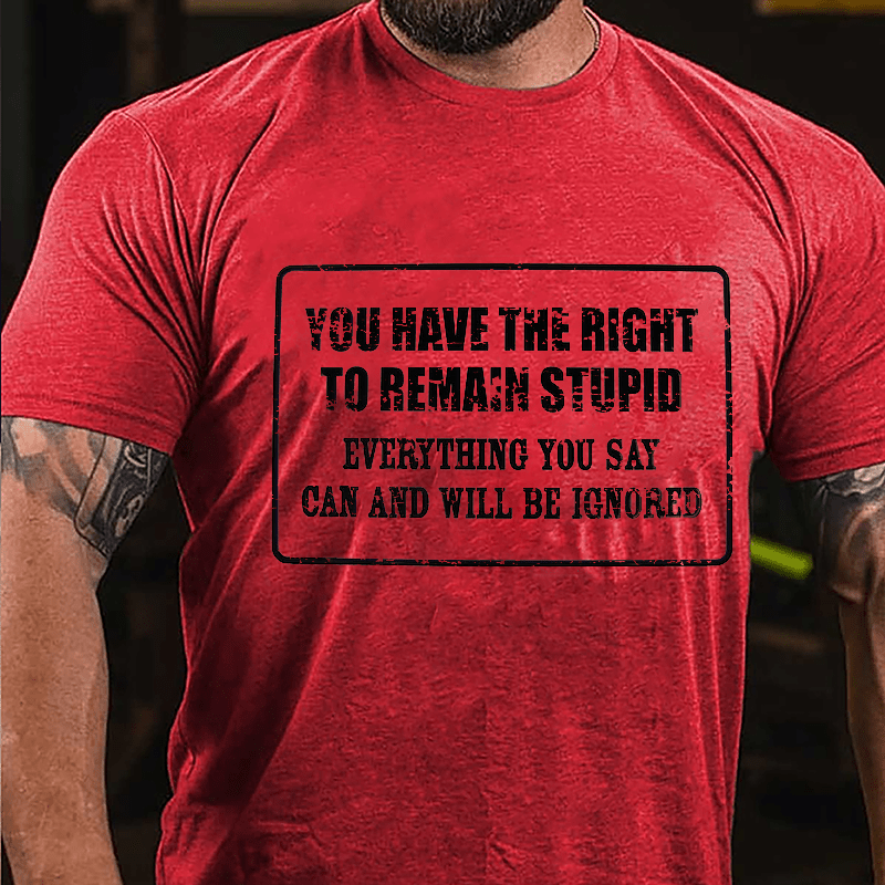 You Have The Right To Remain Stupid Everything You Say Can And Will Be Ignored Cotton T-Shirt