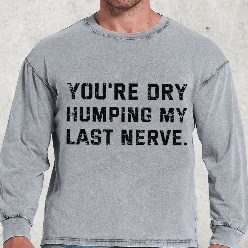 Maturelion You're Dry Humping My Last Nerve DTG Printing Washed Long Sleeve Shirt