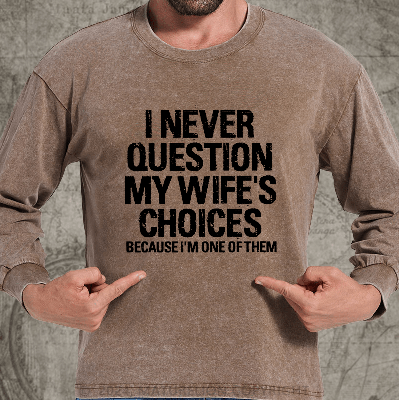 Maturelion I Never Question My Wife's Choices Because I Am One Of Them DTG Printing Washed Long Sleeve Shirt