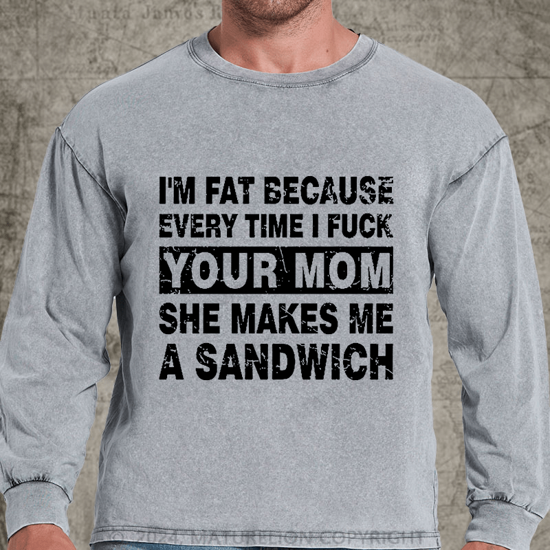 Maturelion I'm Fat Because Every Time I Fuck Your Mom She Makes Me A Sandwich DTG Printing Washed Long Sleeve Shirt