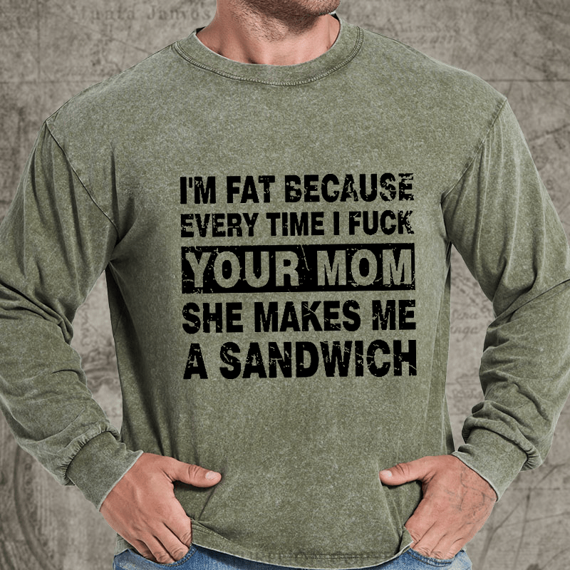 Maturelion I'm Fat Because Every Time I Fuck Your Mom She Makes Me A Sandwich DTG Printing Washed Long Sleeve Shirt