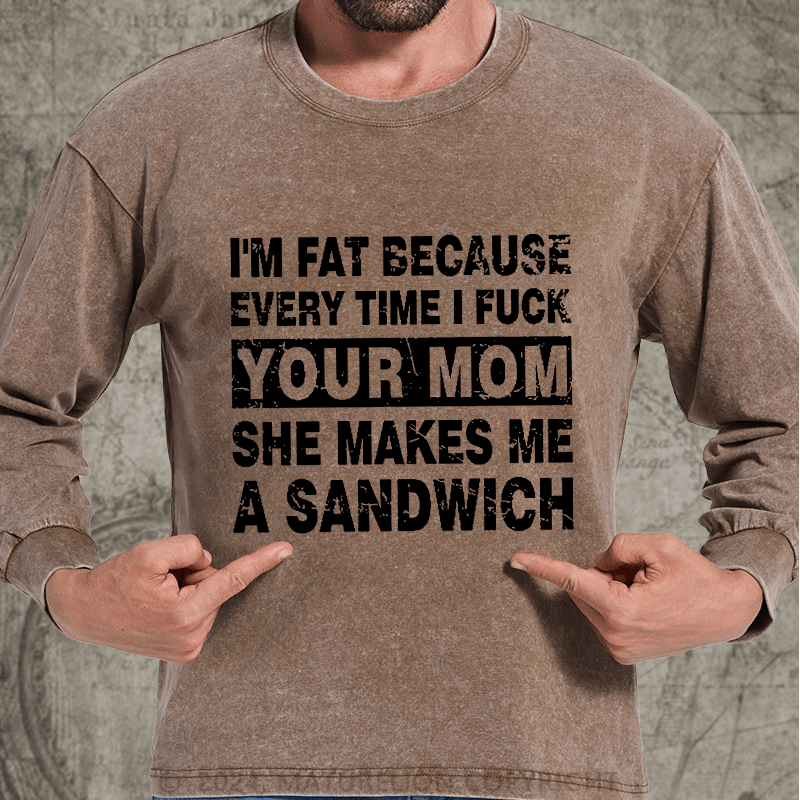 Maturelion I'm Fat Because Every Time I Fuck Your Mom She Makes Me A Sandwich DTG Printing Washed Long Sleeve Shirt