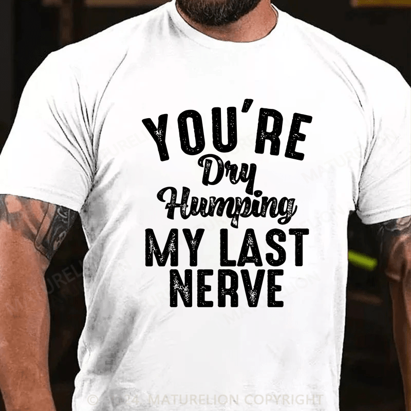 Maturelion You're Dry Humping My Last Nerve Funny Saying T-Shirt