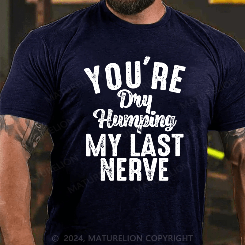 Maturelion You're Dry Humping My Last Nerve Funny Saying T-Shirt