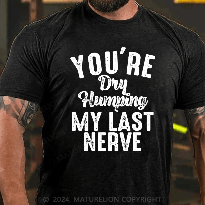 Maturelion You're Dry Humping My Last Nerve Funny Saying T-Shirt