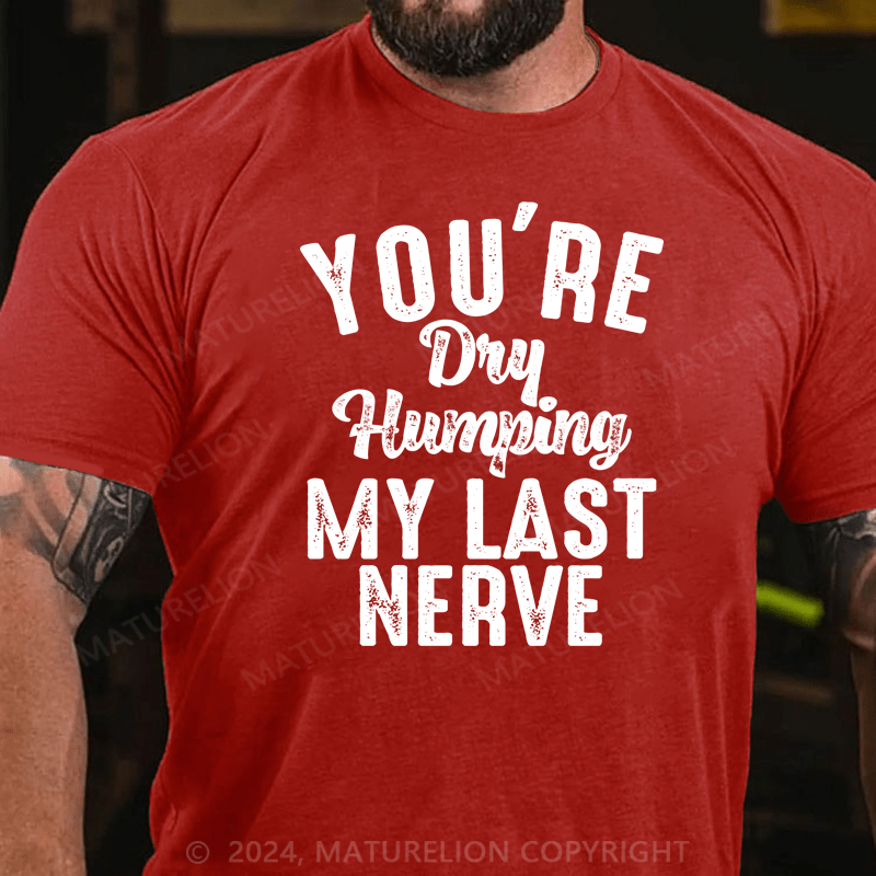 Maturelion You're Dry Humping My Last Nerve Funny Saying T-Shirt